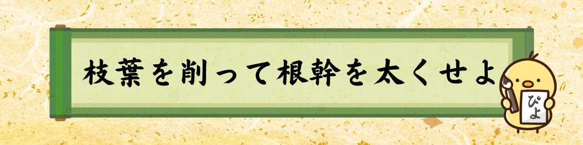 枝葉を削って根幹を太くせよ